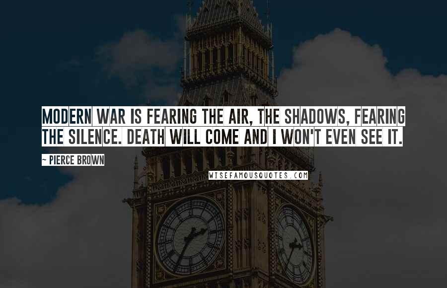 Pierce Brown Quotes: Modern war is fearing the air, the shadows, fearing the silence. Death will come and I won't even see it.