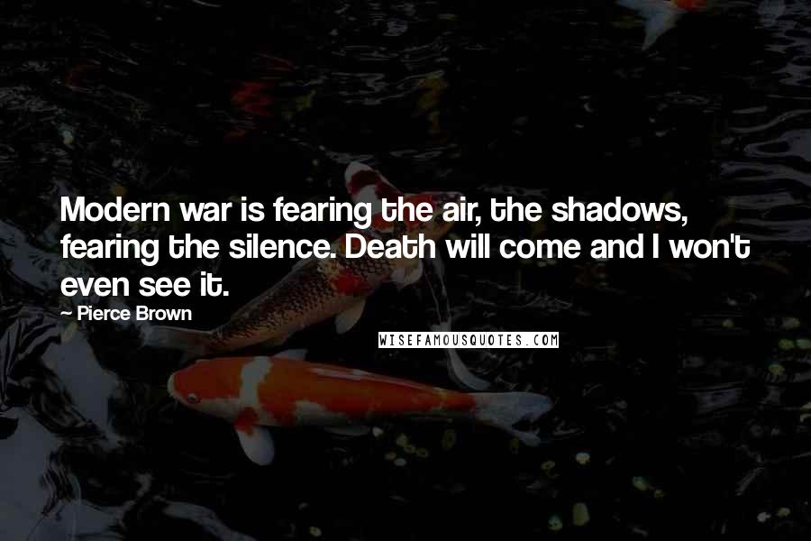 Pierce Brown Quotes: Modern war is fearing the air, the shadows, fearing the silence. Death will come and I won't even see it.