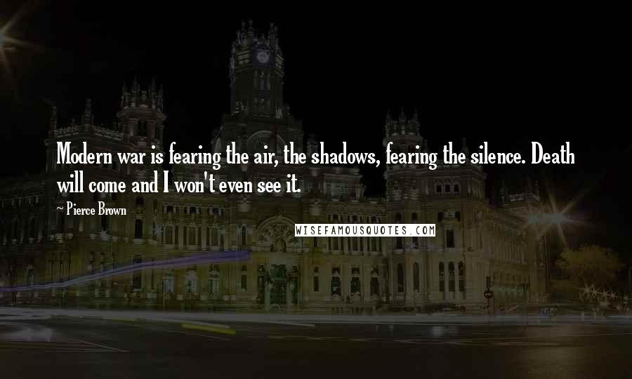 Pierce Brown Quotes: Modern war is fearing the air, the shadows, fearing the silence. Death will come and I won't even see it.