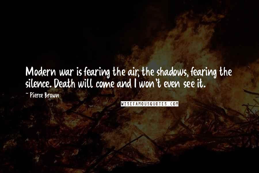 Pierce Brown Quotes: Modern war is fearing the air, the shadows, fearing the silence. Death will come and I won't even see it.