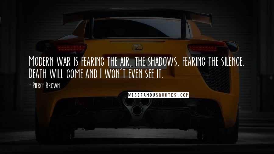 Pierce Brown Quotes: Modern war is fearing the air, the shadows, fearing the silence. Death will come and I won't even see it.