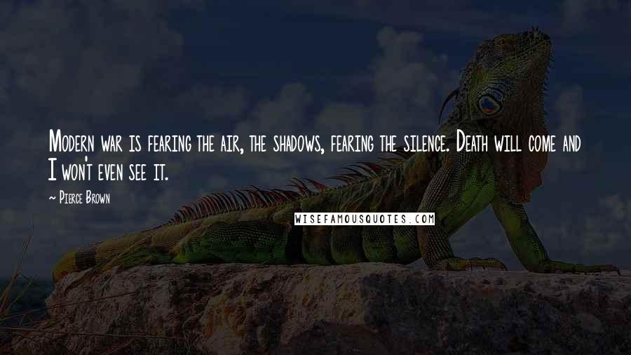 Pierce Brown Quotes: Modern war is fearing the air, the shadows, fearing the silence. Death will come and I won't even see it.