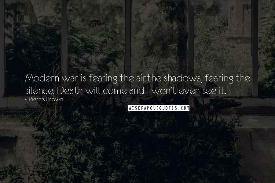 Pierce Brown Quotes: Modern war is fearing the air, the shadows, fearing the silence. Death will come and I won't even see it.