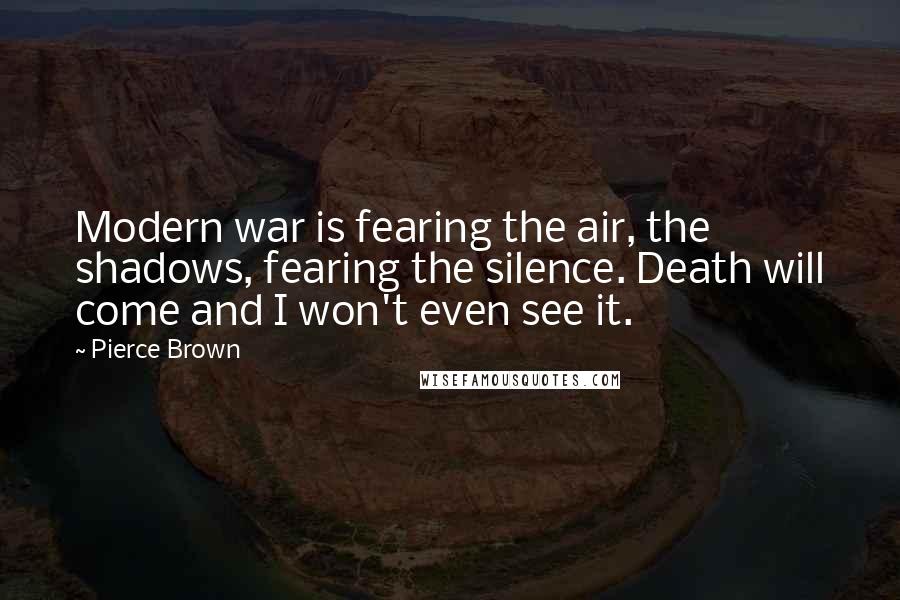 Pierce Brown Quotes: Modern war is fearing the air, the shadows, fearing the silence. Death will come and I won't even see it.