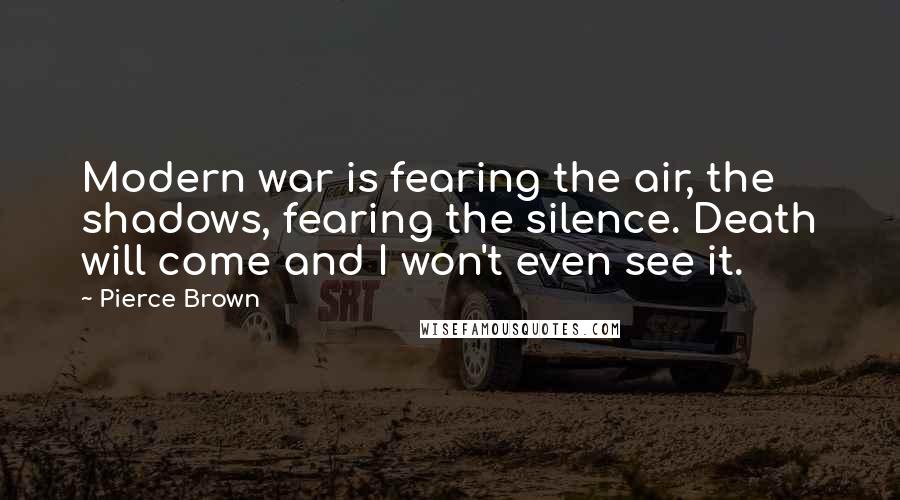 Pierce Brown Quotes: Modern war is fearing the air, the shadows, fearing the silence. Death will come and I won't even see it.