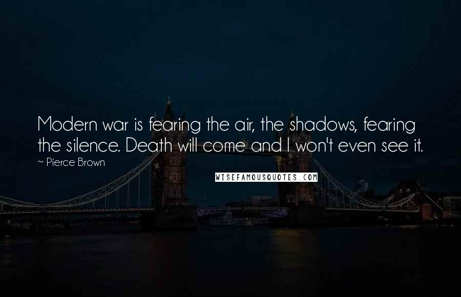 Pierce Brown Quotes: Modern war is fearing the air, the shadows, fearing the silence. Death will come and I won't even see it.