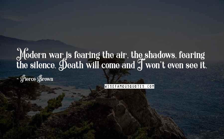 Pierce Brown Quotes: Modern war is fearing the air, the shadows, fearing the silence. Death will come and I won't even see it.