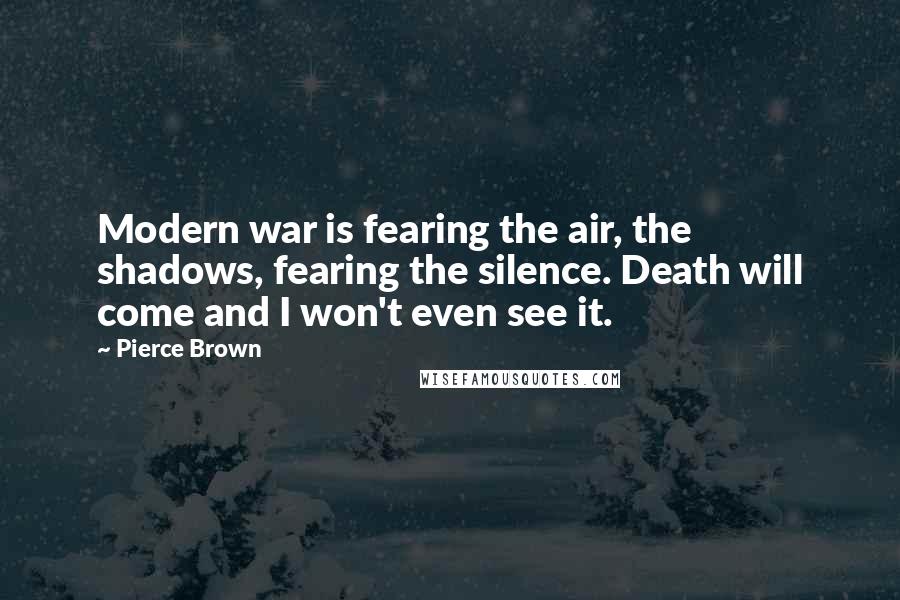 Pierce Brown Quotes: Modern war is fearing the air, the shadows, fearing the silence. Death will come and I won't even see it.