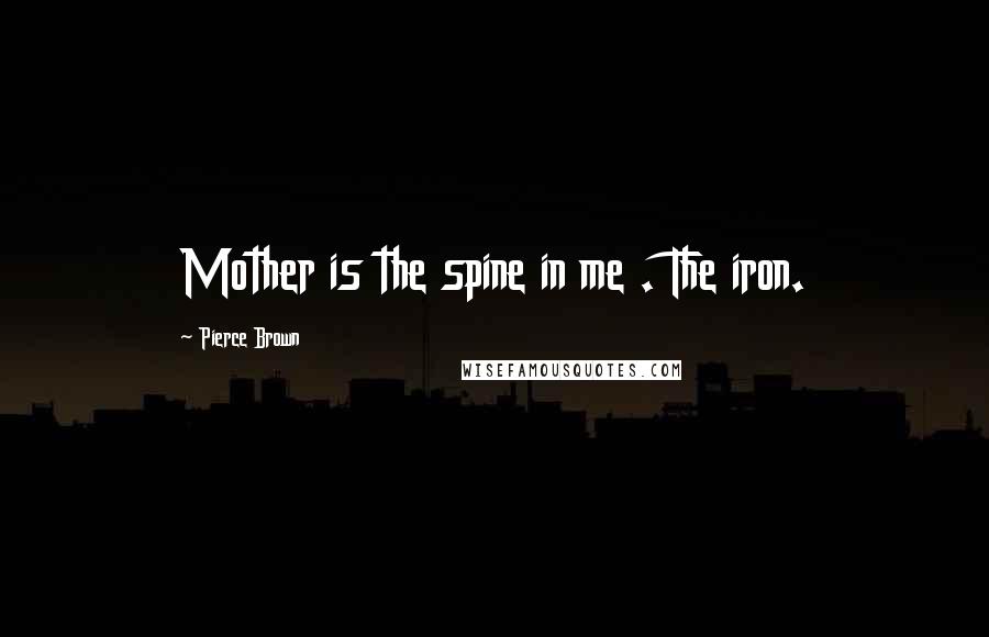 Pierce Brown Quotes: Mother is the spine in me . The iron.