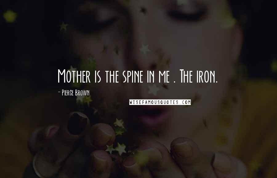 Pierce Brown Quotes: Mother is the spine in me . The iron.