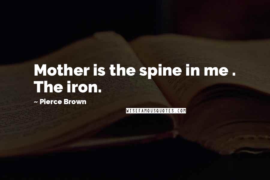 Pierce Brown Quotes: Mother is the spine in me . The iron.