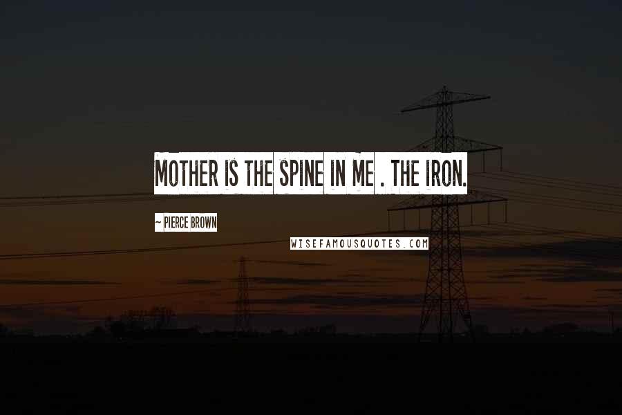 Pierce Brown Quotes: Mother is the spine in me . The iron.