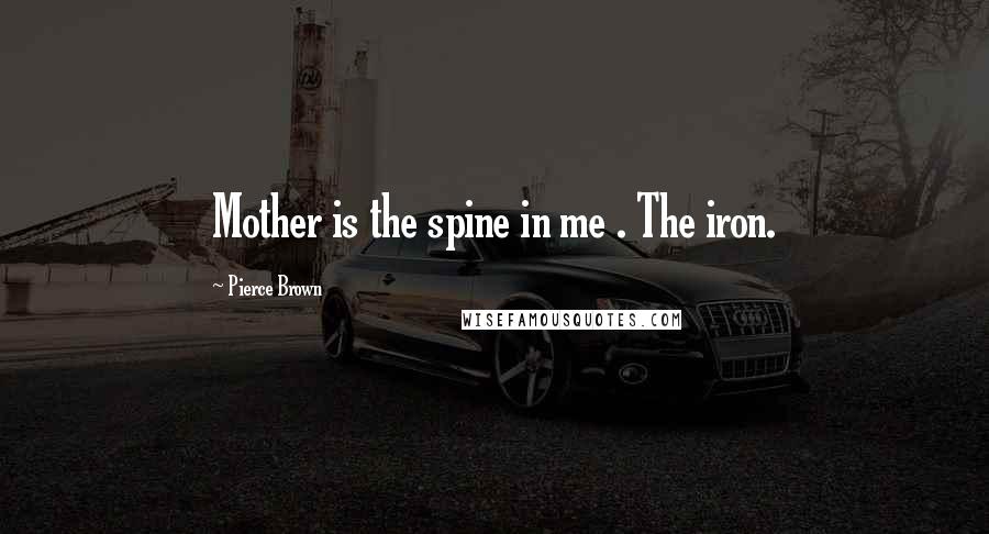 Pierce Brown Quotes: Mother is the spine in me . The iron.