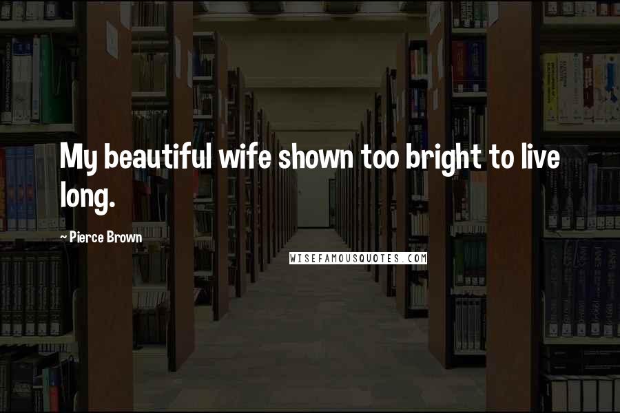 Pierce Brown Quotes: My beautiful wife shown too bright to live long.
