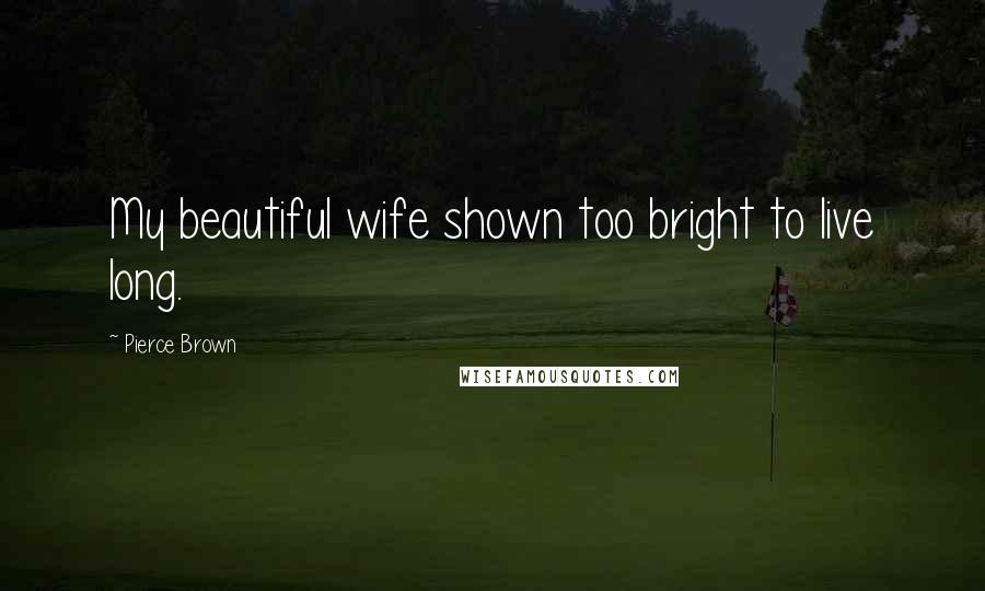 Pierce Brown Quotes: My beautiful wife shown too bright to live long.
