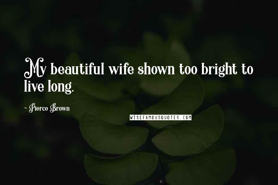 Pierce Brown Quotes: My beautiful wife shown too bright to live long.