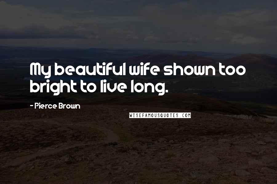 Pierce Brown Quotes: My beautiful wife shown too bright to live long.
