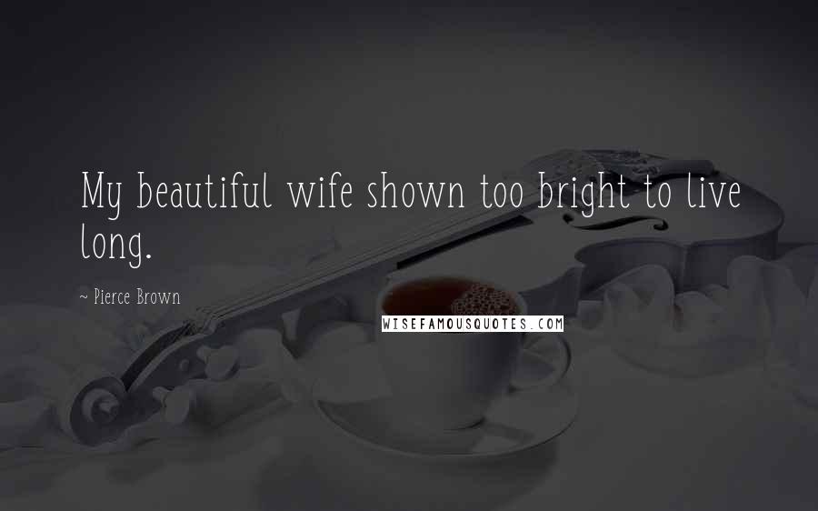Pierce Brown Quotes: My beautiful wife shown too bright to live long.