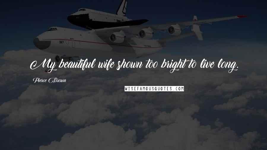 Pierce Brown Quotes: My beautiful wife shown too bright to live long.
