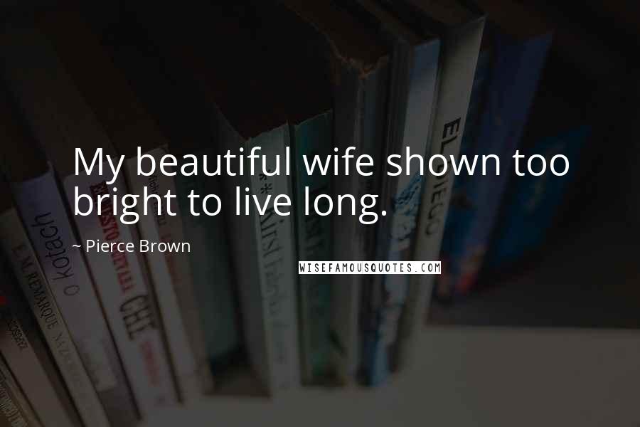 Pierce Brown Quotes: My beautiful wife shown too bright to live long.