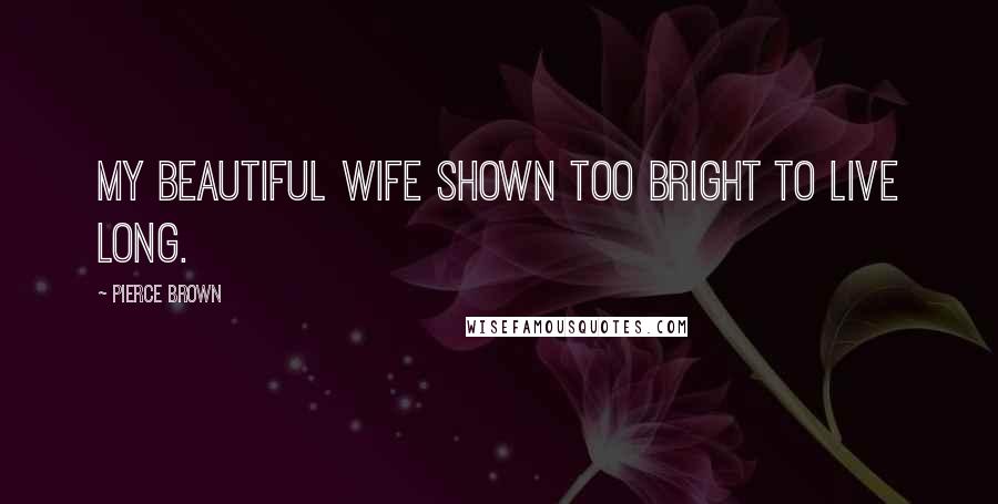 Pierce Brown Quotes: My beautiful wife shown too bright to live long.