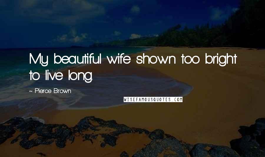 Pierce Brown Quotes: My beautiful wife shown too bright to live long.