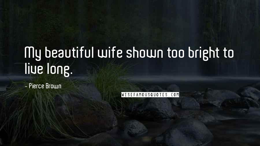 Pierce Brown Quotes: My beautiful wife shown too bright to live long.