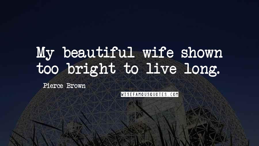 Pierce Brown Quotes: My beautiful wife shown too bright to live long.