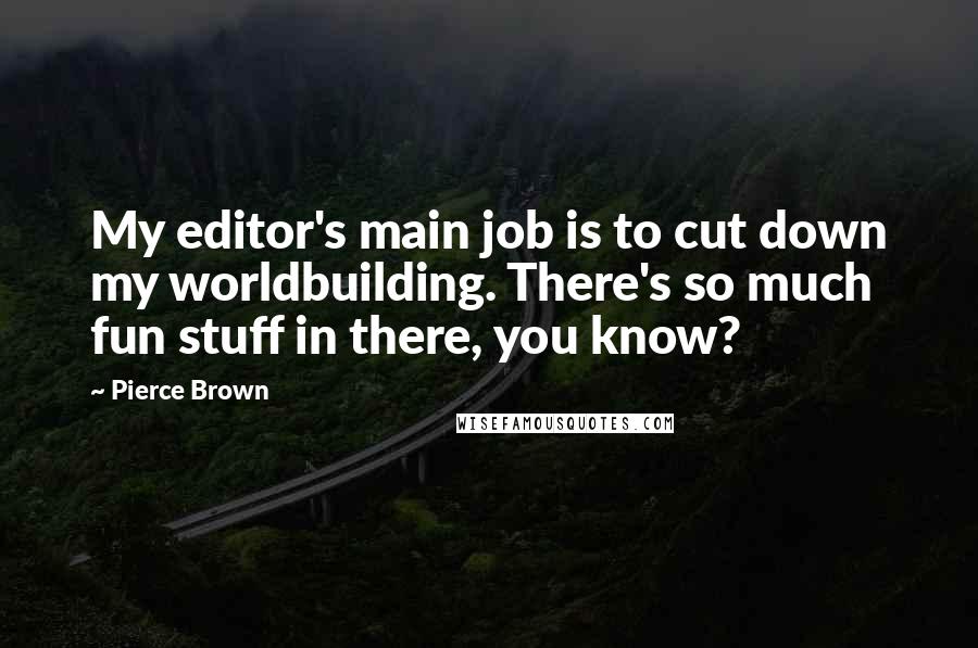 Pierce Brown Quotes: My editor's main job is to cut down my worldbuilding. There's so much fun stuff in there, you know?