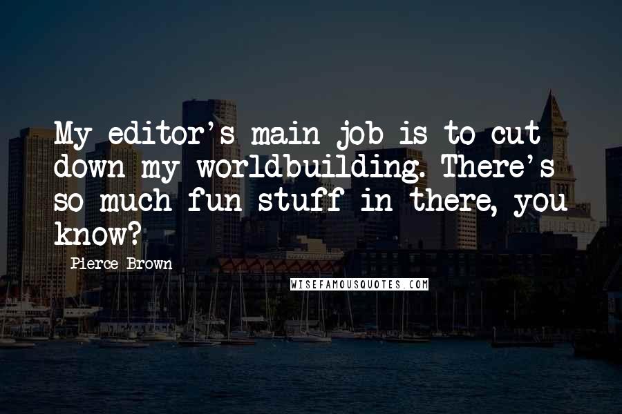 Pierce Brown Quotes: My editor's main job is to cut down my worldbuilding. There's so much fun stuff in there, you know?