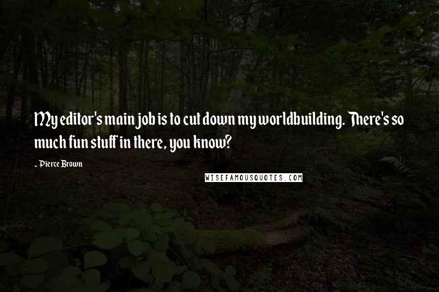 Pierce Brown Quotes: My editor's main job is to cut down my worldbuilding. There's so much fun stuff in there, you know?