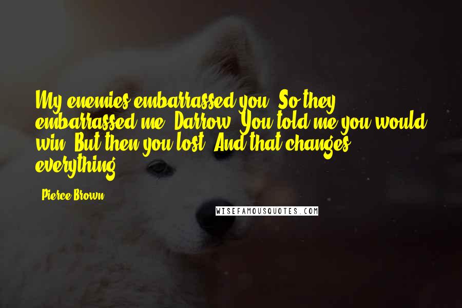 Pierce Brown Quotes: My enemies embarrassed you. So they embarrassed me, Darrow. You told me you would win. But then you lost. And that changes everything.