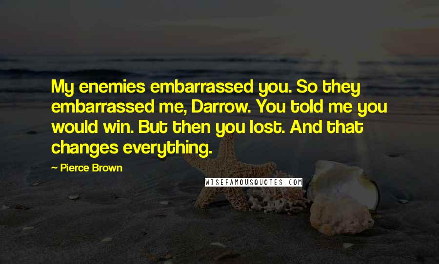 Pierce Brown Quotes: My enemies embarrassed you. So they embarrassed me, Darrow. You told me you would win. But then you lost. And that changes everything.