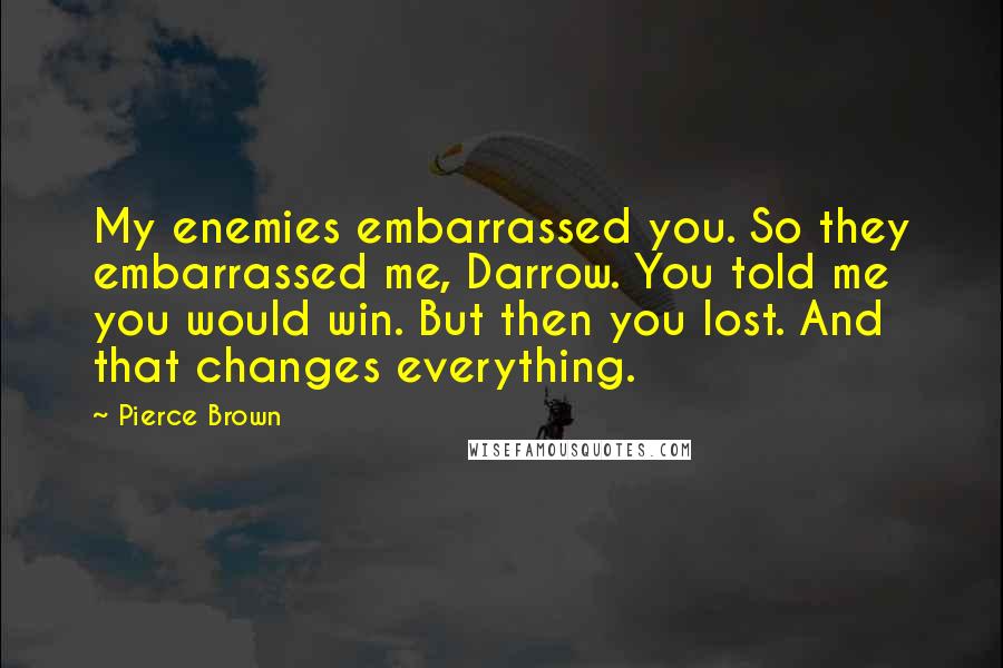 Pierce Brown Quotes: My enemies embarrassed you. So they embarrassed me, Darrow. You told me you would win. But then you lost. And that changes everything.
