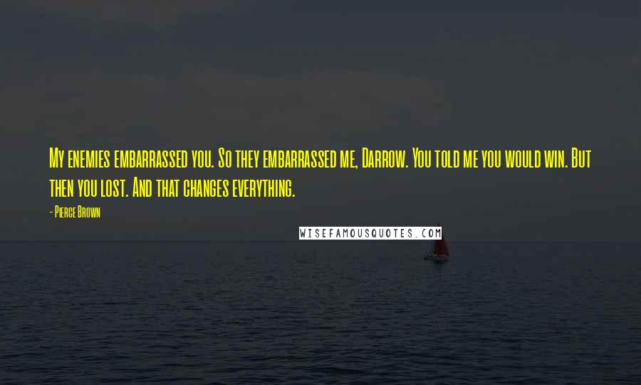 Pierce Brown Quotes: My enemies embarrassed you. So they embarrassed me, Darrow. You told me you would win. But then you lost. And that changes everything.