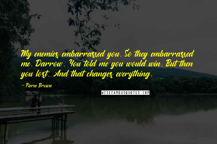 Pierce Brown Quotes: My enemies embarrassed you. So they embarrassed me, Darrow. You told me you would win. But then you lost. And that changes everything.