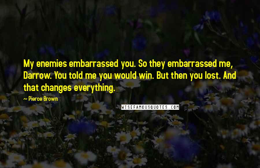 Pierce Brown Quotes: My enemies embarrassed you. So they embarrassed me, Darrow. You told me you would win. But then you lost. And that changes everything.