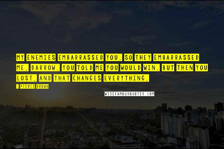 Pierce Brown Quotes: My enemies embarrassed you. So they embarrassed me, Darrow. You told me you would win. But then you lost. And that changes everything.