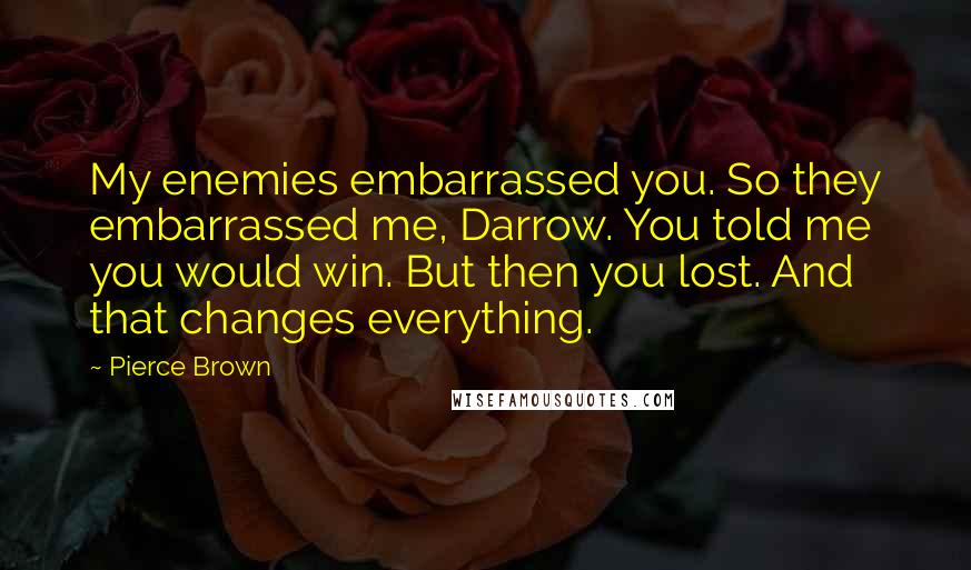 Pierce Brown Quotes: My enemies embarrassed you. So they embarrassed me, Darrow. You told me you would win. But then you lost. And that changes everything.