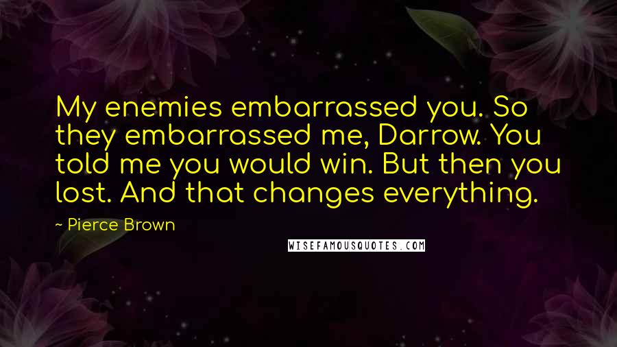 Pierce Brown Quotes: My enemies embarrassed you. So they embarrassed me, Darrow. You told me you would win. But then you lost. And that changes everything.