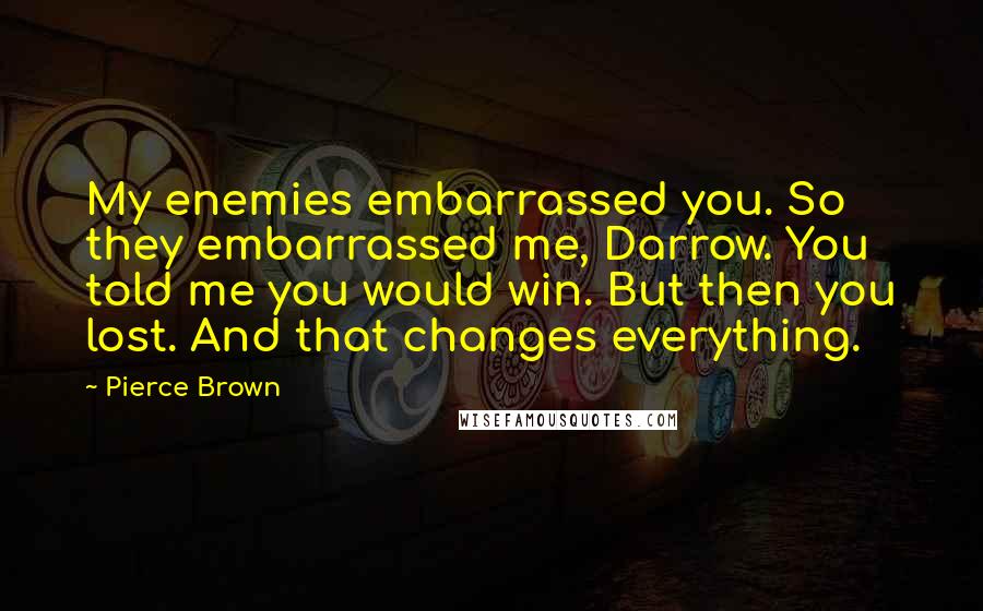 Pierce Brown Quotes: My enemies embarrassed you. So they embarrassed me, Darrow. You told me you would win. But then you lost. And that changes everything.