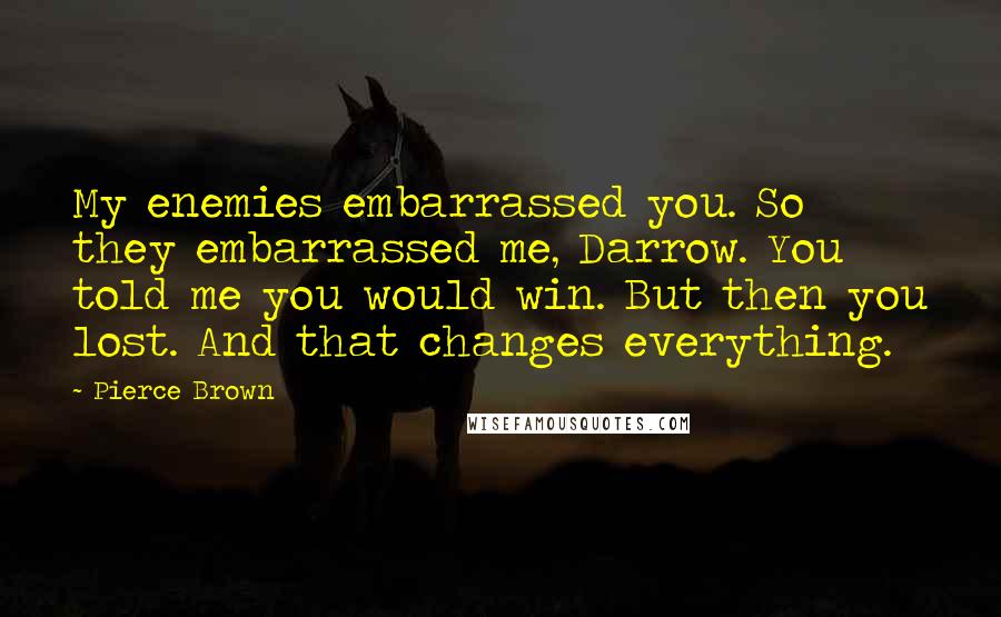 Pierce Brown Quotes: My enemies embarrassed you. So they embarrassed me, Darrow. You told me you would win. But then you lost. And that changes everything.