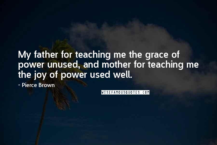 Pierce Brown Quotes: My father for teaching me the grace of power unused, and mother for teaching me the joy of power used well.