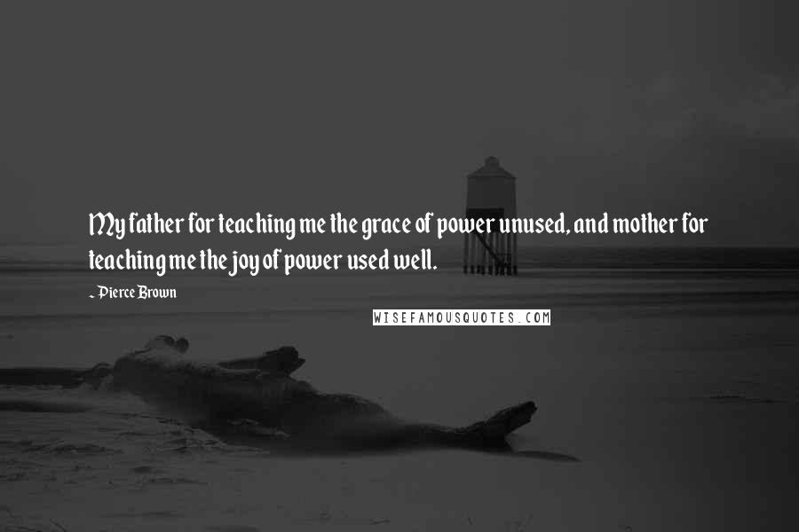 Pierce Brown Quotes: My father for teaching me the grace of power unused, and mother for teaching me the joy of power used well.