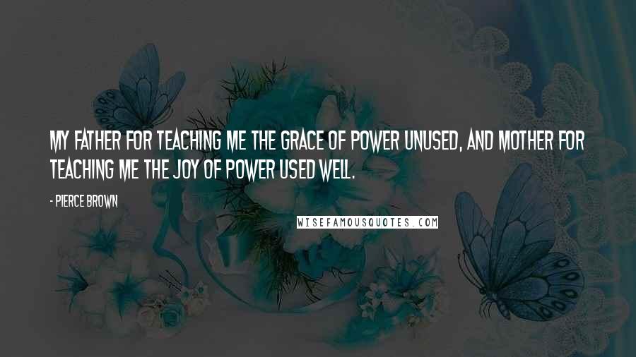 Pierce Brown Quotes: My father for teaching me the grace of power unused, and mother for teaching me the joy of power used well.