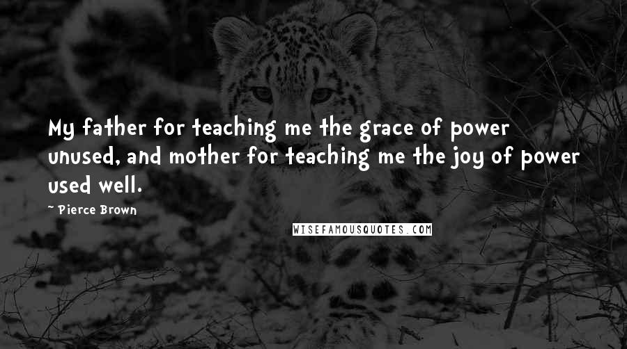 Pierce Brown Quotes: My father for teaching me the grace of power unused, and mother for teaching me the joy of power used well.