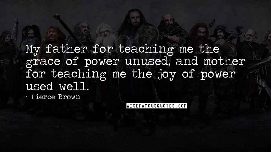 Pierce Brown Quotes: My father for teaching me the grace of power unused, and mother for teaching me the joy of power used well.