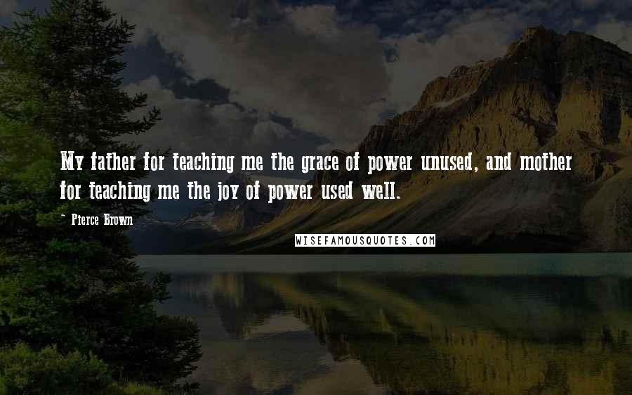 Pierce Brown Quotes: My father for teaching me the grace of power unused, and mother for teaching me the joy of power used well.