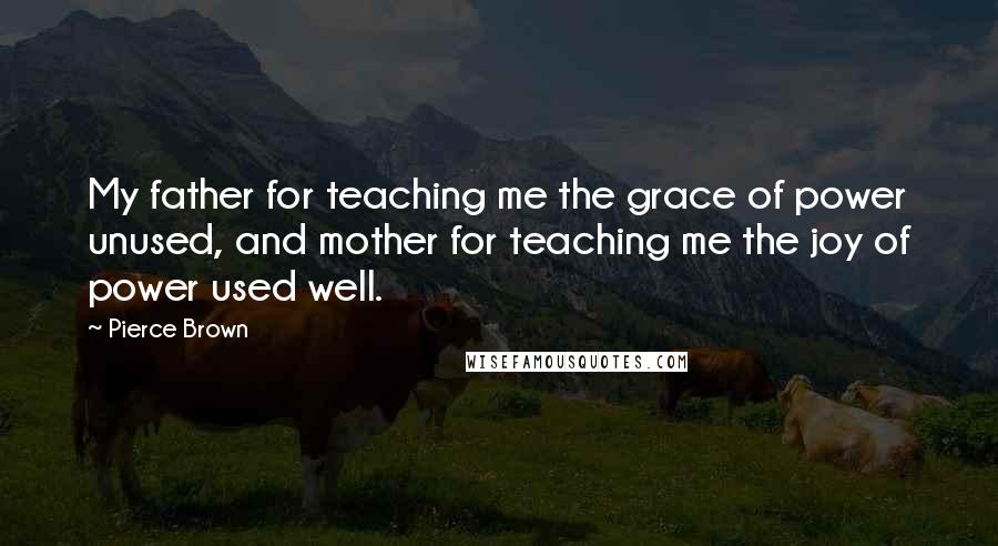 Pierce Brown Quotes: My father for teaching me the grace of power unused, and mother for teaching me the joy of power used well.