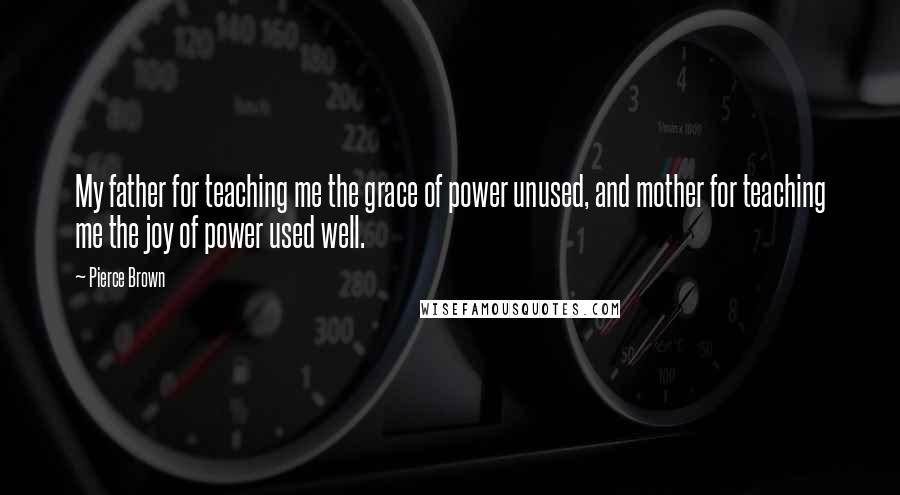 Pierce Brown Quotes: My father for teaching me the grace of power unused, and mother for teaching me the joy of power used well.